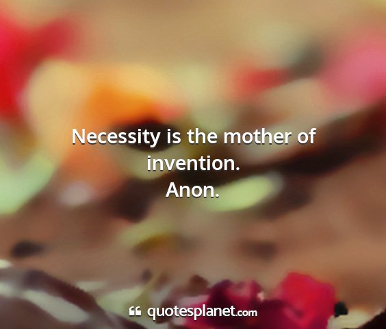 Anon. - necessity is the mother of invention....