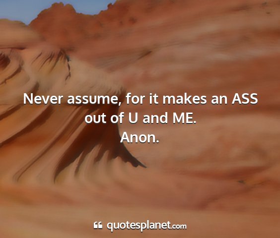 Anon. - never assume, for it makes an ass out of u and me....