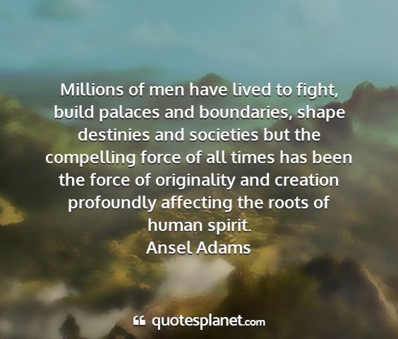 Ansel adams - millions of men have lived to fight, build...