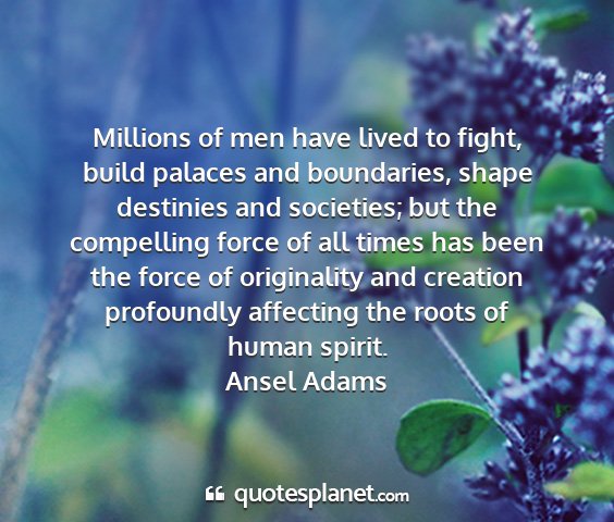 Ansel adams - millions of men have lived to fight, build...