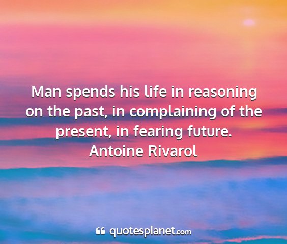 Antoine rivarol - man spends his life in reasoning on the past, in...