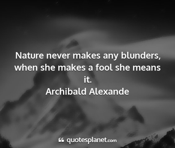 Archibald alexande - nature never makes any blunders, when she makes a...