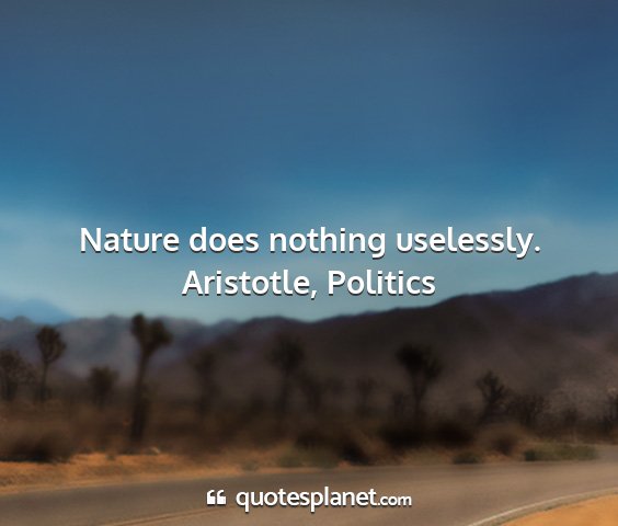 Aristotle, politics - nature does nothing uselessly....