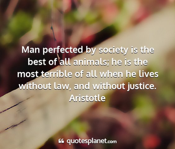 Aristotle - man perfected by society is the best of all...