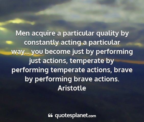 Aristotle - men acquire a particular quality by constantly...