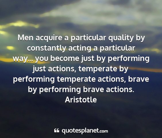 Aristotle - men acquire a particular quality by constantly...
