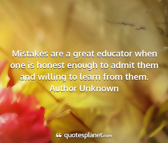 Author unknown - mistakes are a great educator when one is honest...