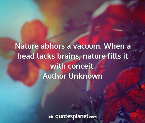 Author unknown - nature abhors a vacuum. when a head lacks brains,...