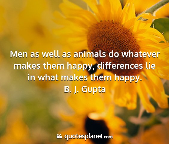 B. j. gupta - men as well as animals do whatever makes them...