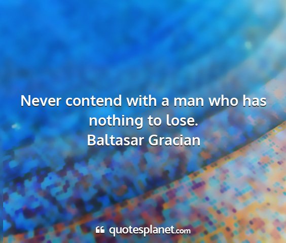 Baltasar gracian - never contend with a man who has nothing to lose....