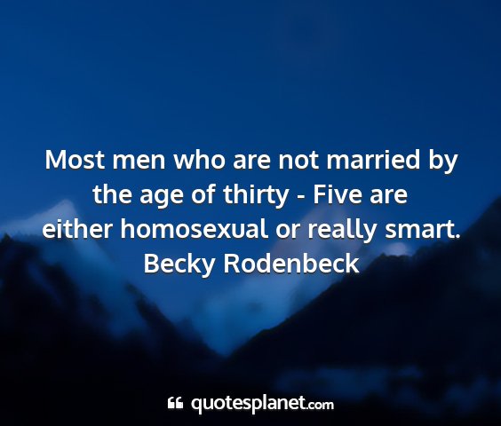 Becky rodenbeck - most men who are not married by the age of thirty...