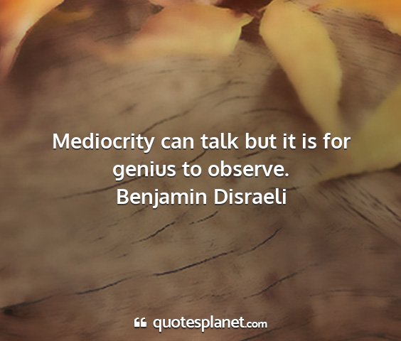 Benjamin disraeli - mediocrity can talk but it is for genius to...