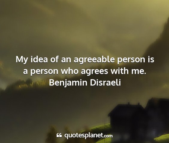 Benjamin disraeli - my idea of an agreeable person is a person who...