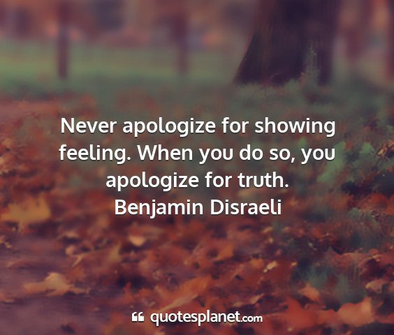 Benjamin disraeli - never apologize for showing feeling. when you do...