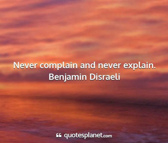 Benjamin disraeli - never complain and never explain....