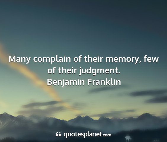 Benjamin franklin - many complain of their memory, few of their...