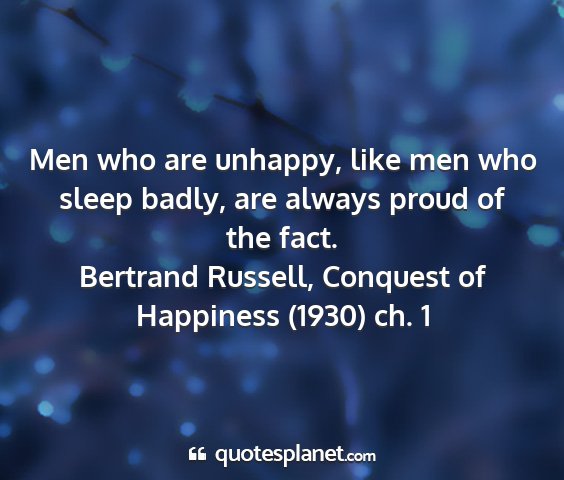 Bertrand russell, conquest of happiness (1930) ch. 1 - men who are unhappy, like men who sleep badly,...