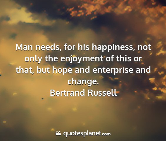 Bertrand russell - man needs, for his happiness, not only the...
