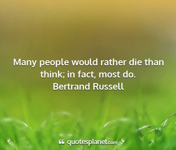 Bertrand russell - many people would rather die than think; in fact,...