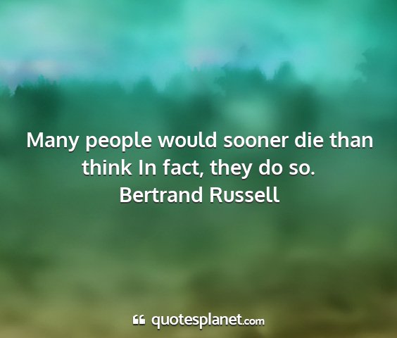 Bertrand russell - many people would sooner die than think in fact,...