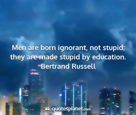 Bertrand russell - men are born ignorant, not stupid; they are made...