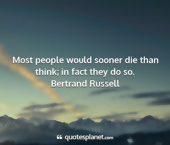 Bertrand russell - most people would sooner die than think; in fact...