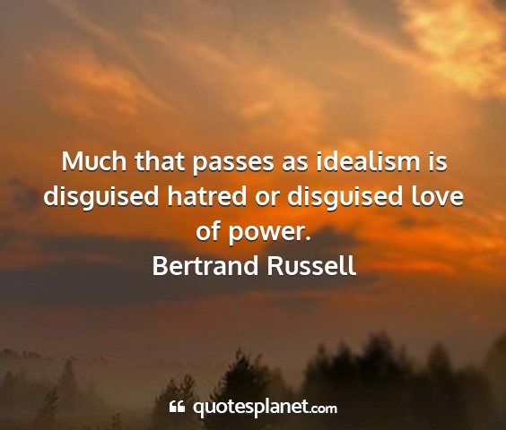 Bertrand russell - much that passes as idealism is disguised hatred...