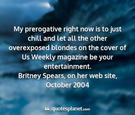 Britney spears, on her web site, october 2004 - my prerogative right now is to just chill and let...