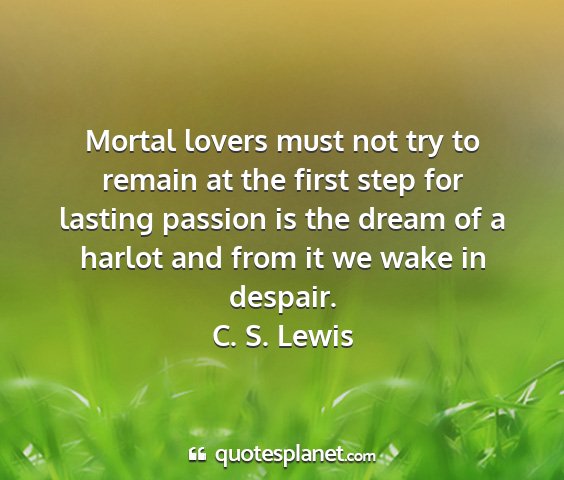 C. s. lewis - mortal lovers must not try to remain at the first...