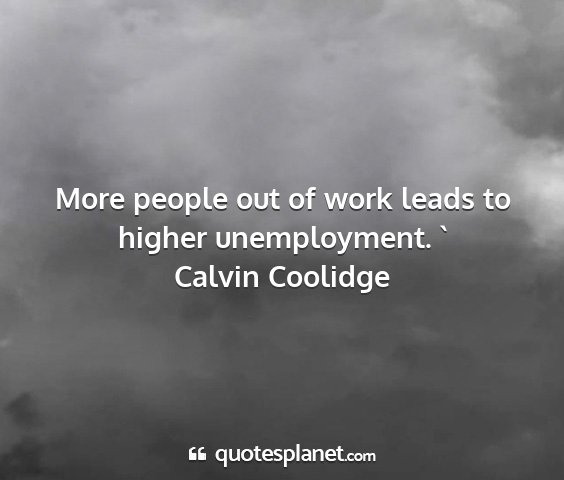 Calvin coolidge - more people out of work leads to higher...