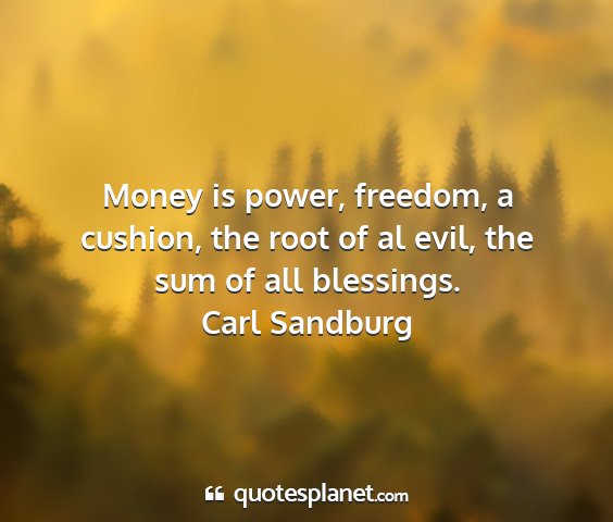 Carl sandburg - money is power, freedom, a cushion, the root of...