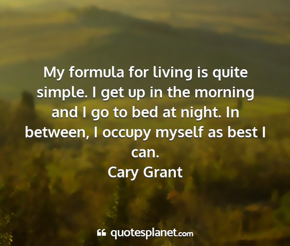 Cary grant - my formula for living is quite simple. i get up...