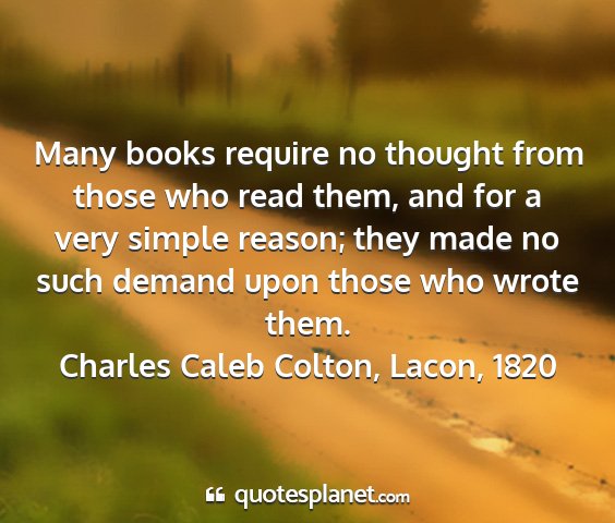 Charles caleb colton, lacon, 1820 - many books require no thought from those who read...