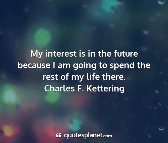 Charles f. kettering - my interest is in the future because i am going...