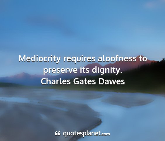 Charles gates dawes - mediocrity requires aloofness to preserve its...