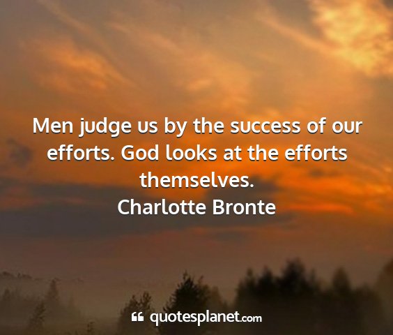 Charlotte bronte - men judge us by the success of our efforts. god...