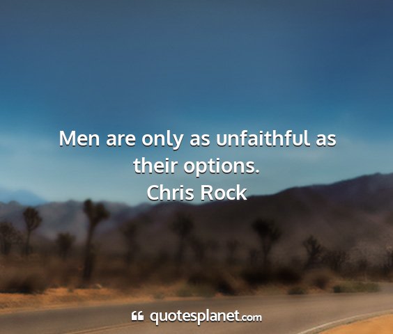 Chris rock - men are only as unfaithful as their options....