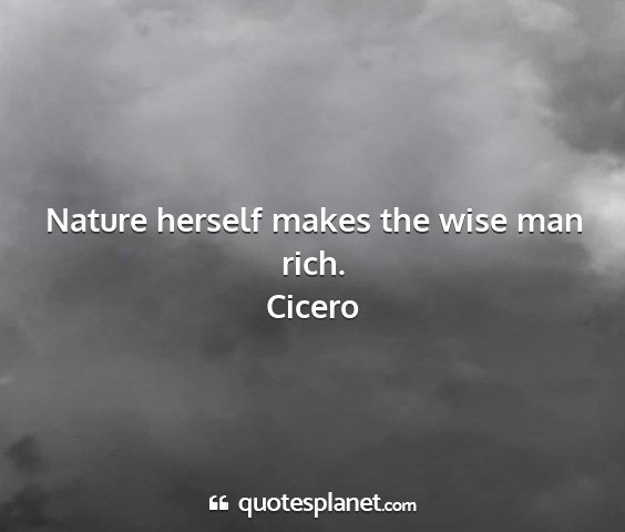 Cicero - nature herself makes the wise man rich....