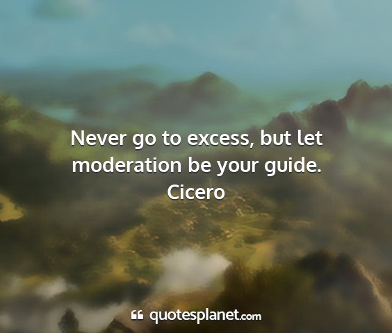 Cicero - never go to excess, but let moderation be your...