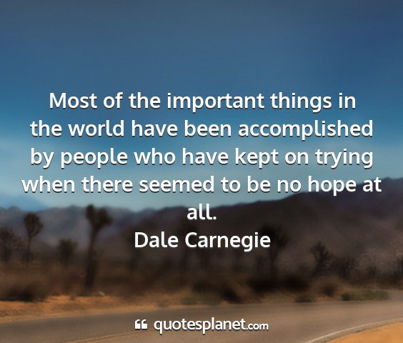 Dale carnegie - most of the important things in the world have...