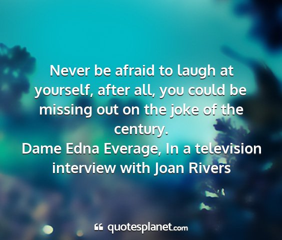 Dame edna everage, in a television interview with joan rivers - never be afraid to laugh at yourself, after all,...