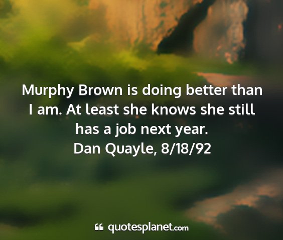 Dan quayle, 8/18/92 - murphy brown is doing better than i am. at least...