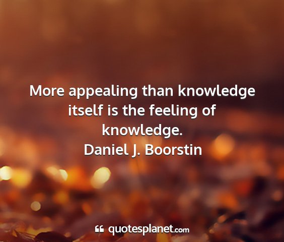 Daniel j. boorstin - more appealing than knowledge itself is the...