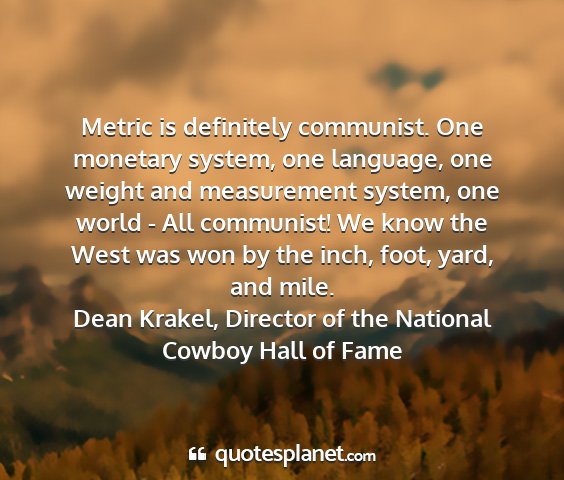 Dean krakel, director of the national cowboy hall of fame - metric is definitely communist. one monetary...