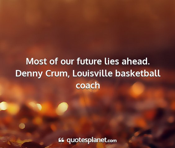 Denny crum, louisville basketball coach - most of our future lies ahead....