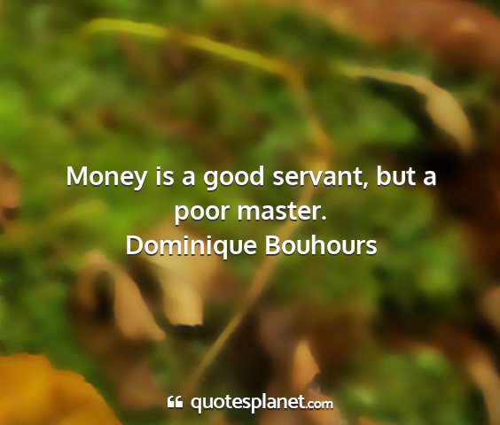 Dominique bouhours - money is a good servant, but a poor master....
