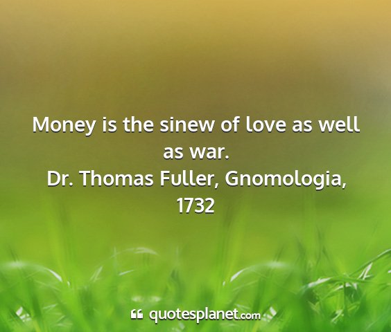 Dr. thomas fuller, gnomologia, 1732 - money is the sinew of love as well as war....