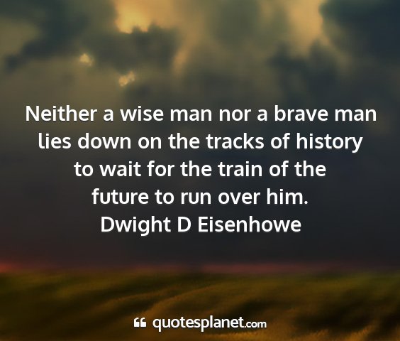 Dwight d eisenhowe - neither a wise man nor a brave man lies down on...