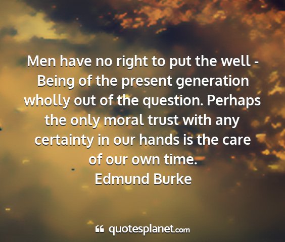 Edmund burke - men have no right to put the well - being of the...