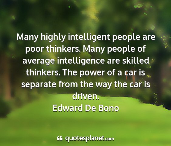 Edward de bono - many highly intelligent people are poor thinkers....